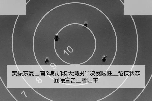 樊振东复出首战新加坡大满贯半决赛险胜王楚钦状态回暖宣告王者归来